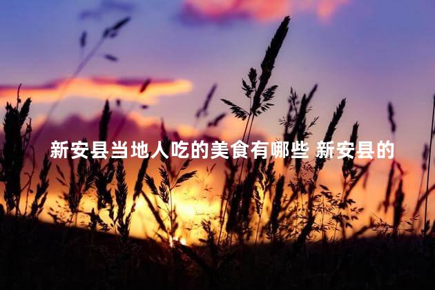 新安县当地人吃的美食有哪些 新安县的美食盛宴，不容错过